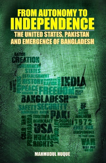 FROM AUTONOMY TO INDEPENDENCE: THE UNITED STATES, PAKISTAN AND EMERGENCE OF BANGLADESH by  DR MAHMUDUL HUQUE